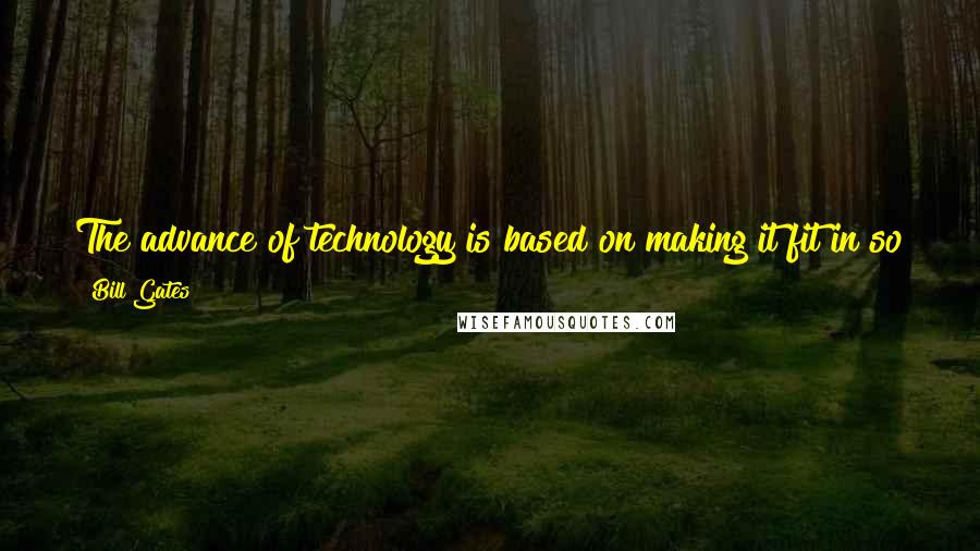 Bill Gates Quotes: The advance of technology is based on making it fit in so that you don't really even notice it, so it's part of everyday life.