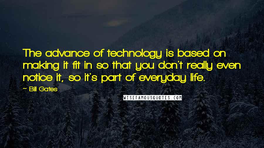 Bill Gates Quotes: The advance of technology is based on making it fit in so that you don't really even notice it, so it's part of everyday life.