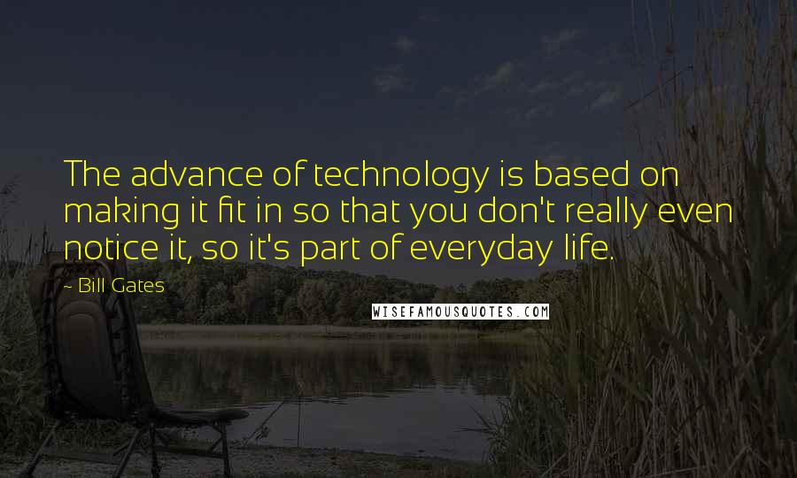 Bill Gates Quotes: The advance of technology is based on making it fit in so that you don't really even notice it, so it's part of everyday life.