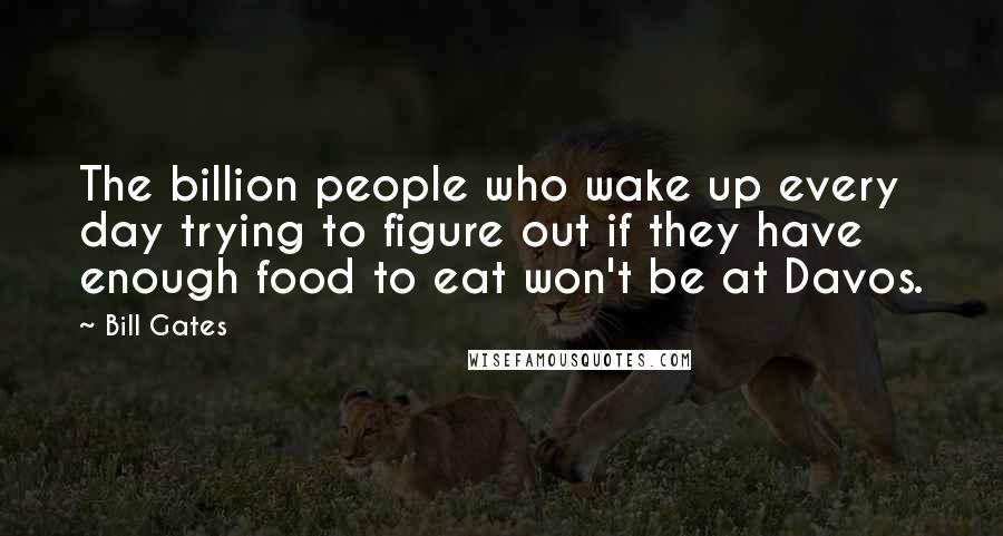 Bill Gates Quotes: The billion people who wake up every day trying to figure out if they have enough food to eat won't be at Davos.