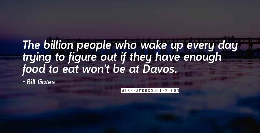 Bill Gates Quotes: The billion people who wake up every day trying to figure out if they have enough food to eat won't be at Davos.