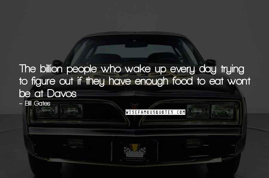 Bill Gates Quotes: The billion people who wake up every day trying to figure out if they have enough food to eat won't be at Davos.