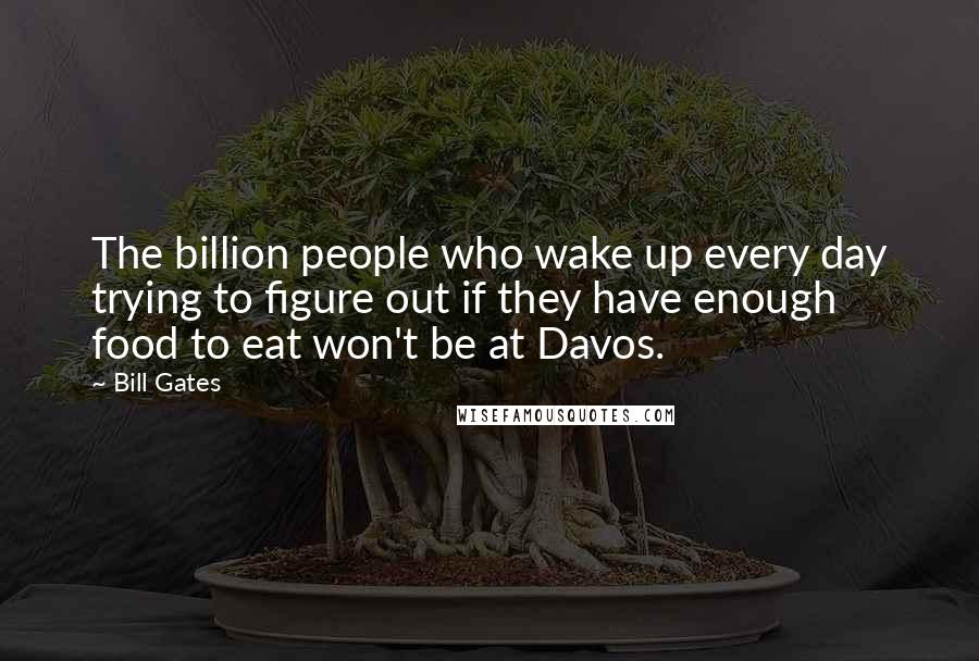 Bill Gates Quotes: The billion people who wake up every day trying to figure out if they have enough food to eat won't be at Davos.