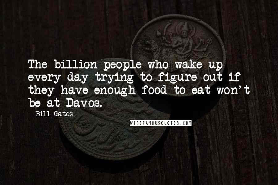 Bill Gates Quotes: The billion people who wake up every day trying to figure out if they have enough food to eat won't be at Davos.