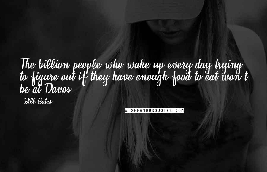 Bill Gates Quotes: The billion people who wake up every day trying to figure out if they have enough food to eat won't be at Davos.