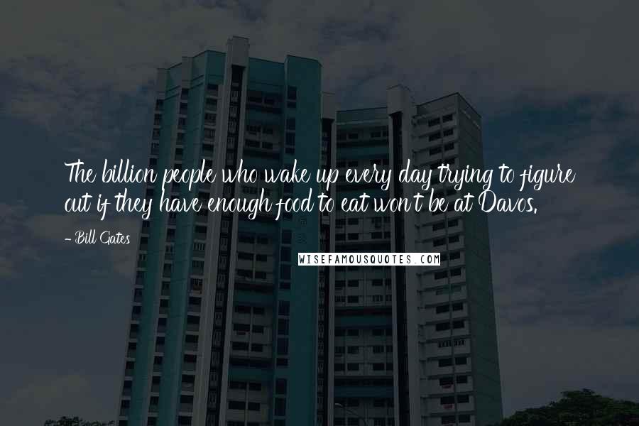 Bill Gates Quotes: The billion people who wake up every day trying to figure out if they have enough food to eat won't be at Davos.