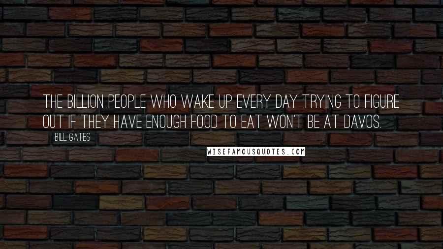 Bill Gates Quotes: The billion people who wake up every day trying to figure out if they have enough food to eat won't be at Davos.