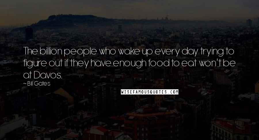 Bill Gates Quotes: The billion people who wake up every day trying to figure out if they have enough food to eat won't be at Davos.