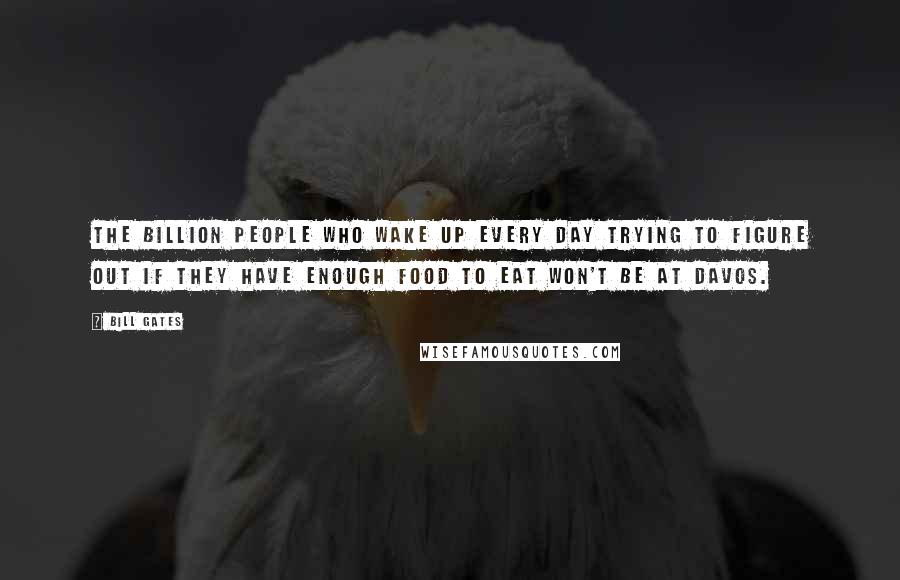 Bill Gates Quotes: The billion people who wake up every day trying to figure out if they have enough food to eat won't be at Davos.