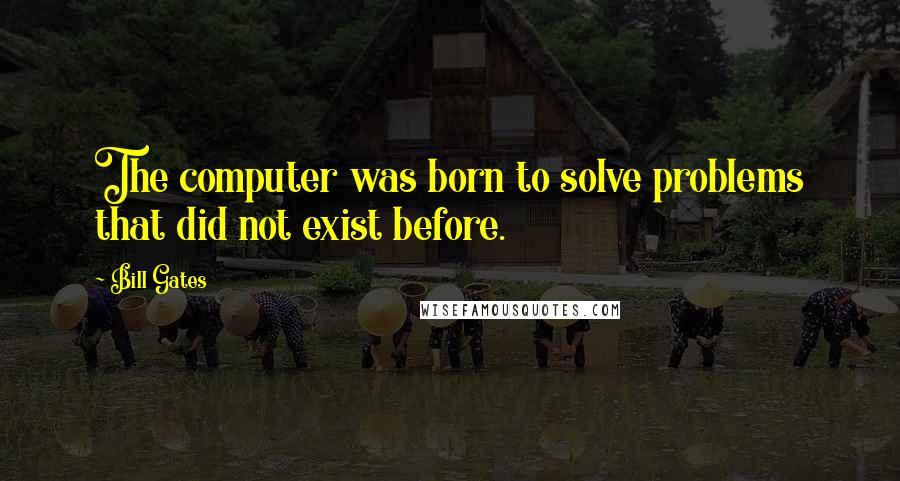 Bill Gates Quotes: The computer was born to solve problems that did not exist before.