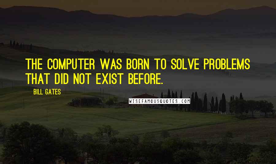 Bill Gates Quotes: The computer was born to solve problems that did not exist before.
