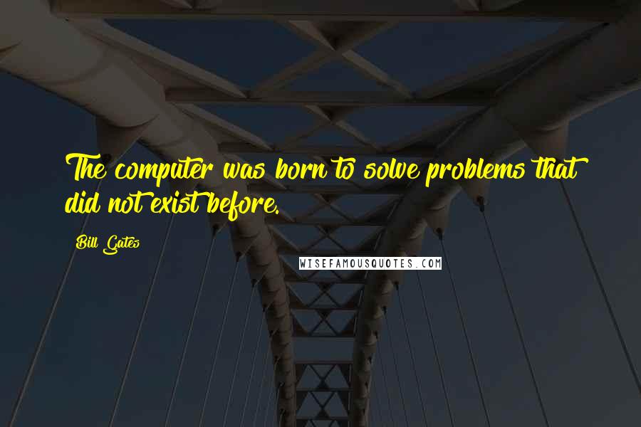 Bill Gates Quotes: The computer was born to solve problems that did not exist before.