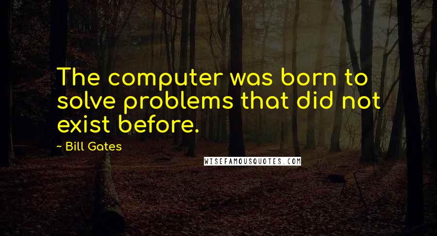Bill Gates Quotes: The computer was born to solve problems that did not exist before.
