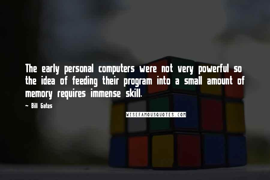 Bill Gates Quotes: The early personal computers were not very powerful so the idea of feeding their program into a small amount of memory requires immense skill.