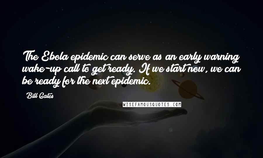 Bill Gates Quotes: The Ebola epidemic can serve as an early warning wake-up call to get ready. If we start now, we can be ready for the next epidemic.