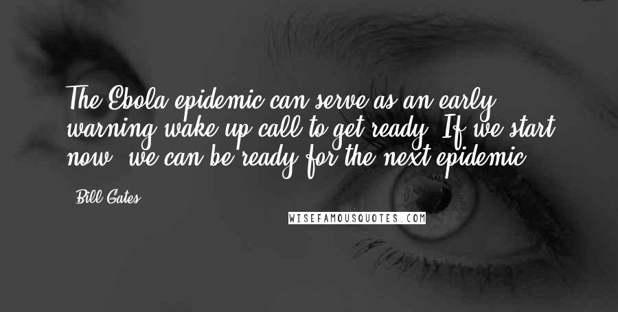 Bill Gates Quotes: The Ebola epidemic can serve as an early warning wake-up call to get ready. If we start now, we can be ready for the next epidemic.