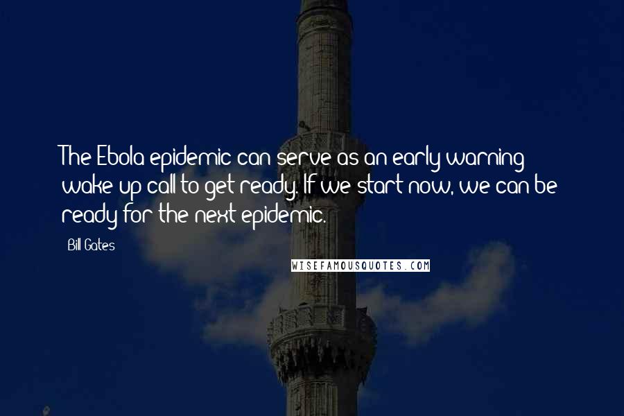 Bill Gates Quotes: The Ebola epidemic can serve as an early warning wake-up call to get ready. If we start now, we can be ready for the next epidemic.