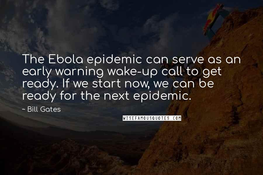 Bill Gates Quotes: The Ebola epidemic can serve as an early warning wake-up call to get ready. If we start now, we can be ready for the next epidemic.