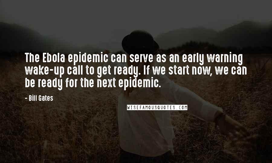 Bill Gates Quotes: The Ebola epidemic can serve as an early warning wake-up call to get ready. If we start now, we can be ready for the next epidemic.