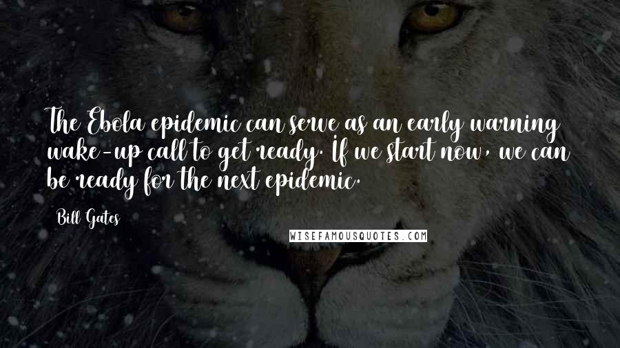 Bill Gates Quotes: The Ebola epidemic can serve as an early warning wake-up call to get ready. If we start now, we can be ready for the next epidemic.
