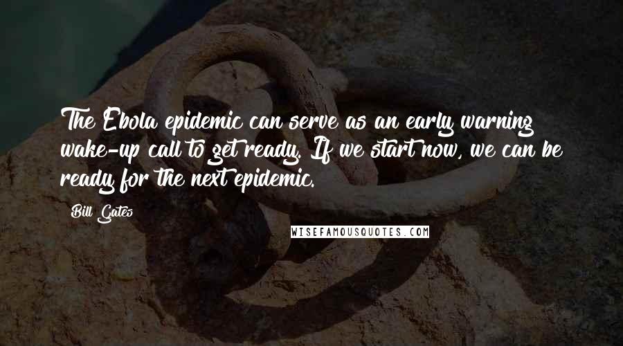 Bill Gates Quotes: The Ebola epidemic can serve as an early warning wake-up call to get ready. If we start now, we can be ready for the next epidemic.