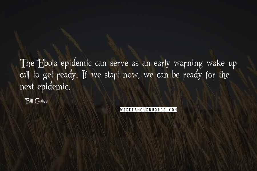 Bill Gates Quotes: The Ebola epidemic can serve as an early warning wake-up call to get ready. If we start now, we can be ready for the next epidemic.