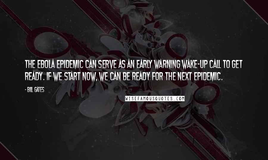 Bill Gates Quotes: The Ebola epidemic can serve as an early warning wake-up call to get ready. If we start now, we can be ready for the next epidemic.
