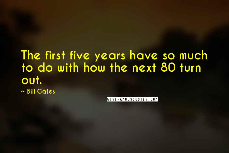 Bill Gates Quotes: The first five years have so much to do with how the next 80 turn out.