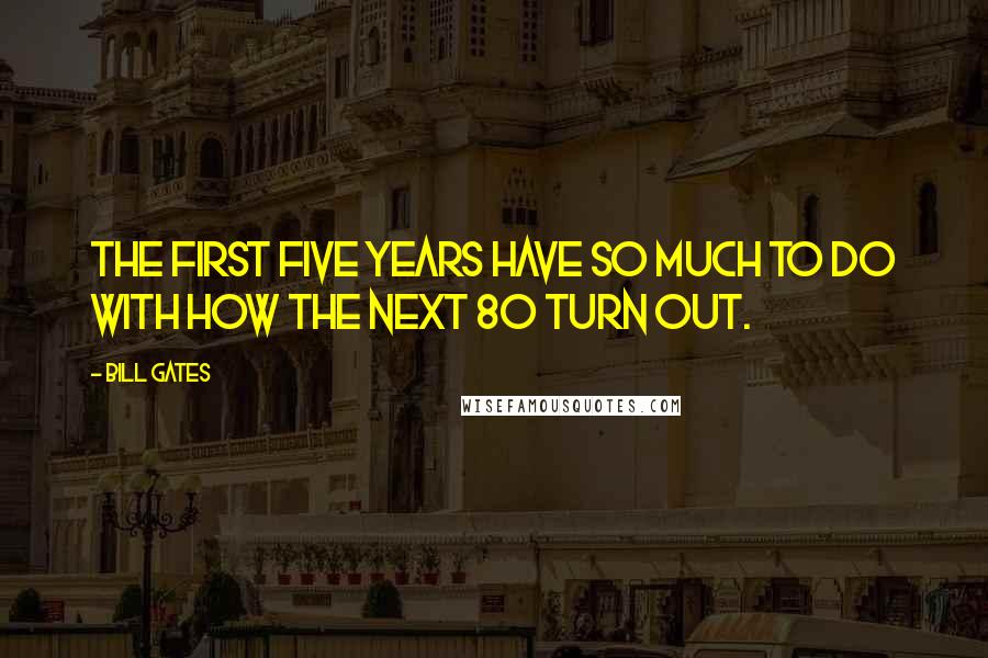 Bill Gates Quotes: The first five years have so much to do with how the next 80 turn out.