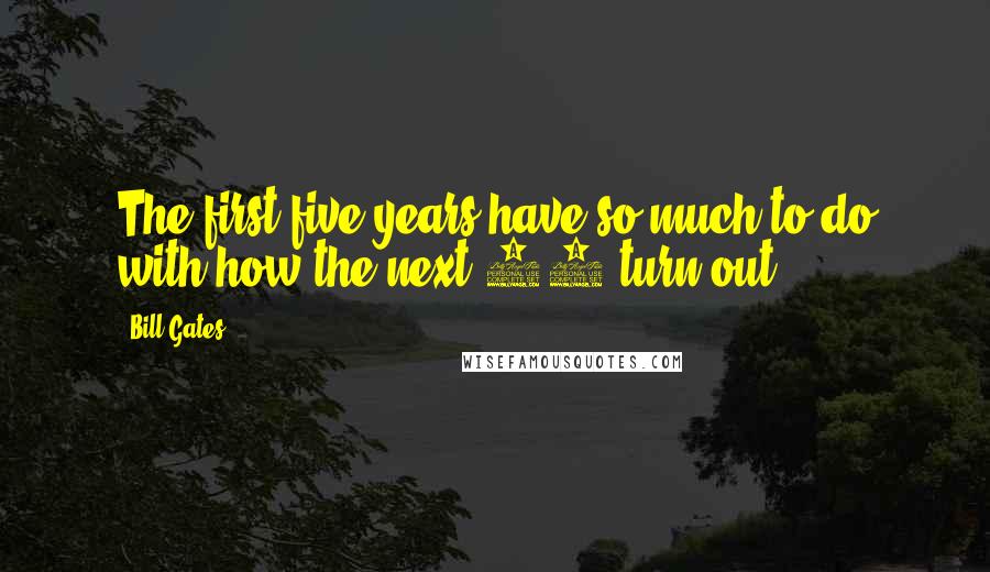 Bill Gates Quotes: The first five years have so much to do with how the next 80 turn out.