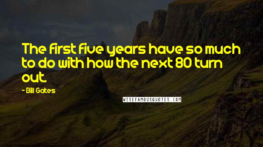 Bill Gates Quotes: The first five years have so much to do with how the next 80 turn out.