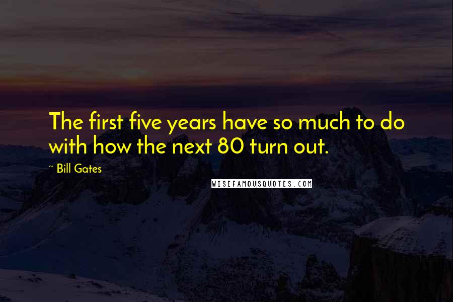 Bill Gates Quotes: The first five years have so much to do with how the next 80 turn out.