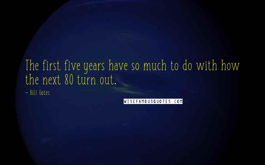 Bill Gates Quotes: The first five years have so much to do with how the next 80 turn out.