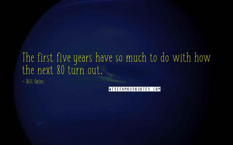 Bill Gates Quotes: The first five years have so much to do with how the next 80 turn out.