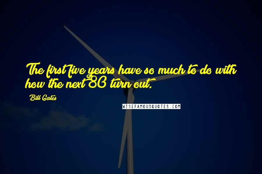 Bill Gates Quotes: The first five years have so much to do with how the next 80 turn out.