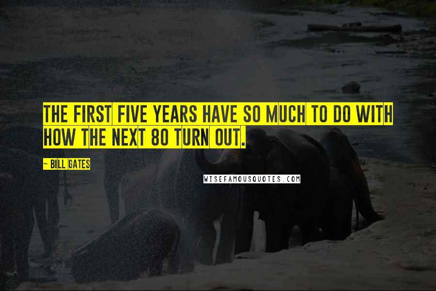 Bill Gates Quotes: The first five years have so much to do with how the next 80 turn out.