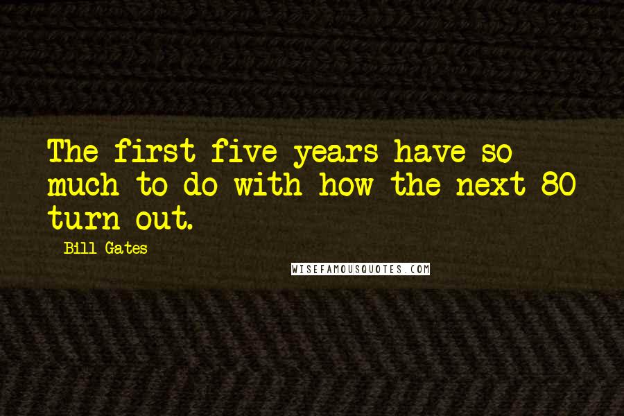 Bill Gates Quotes: The first five years have so much to do with how the next 80 turn out.