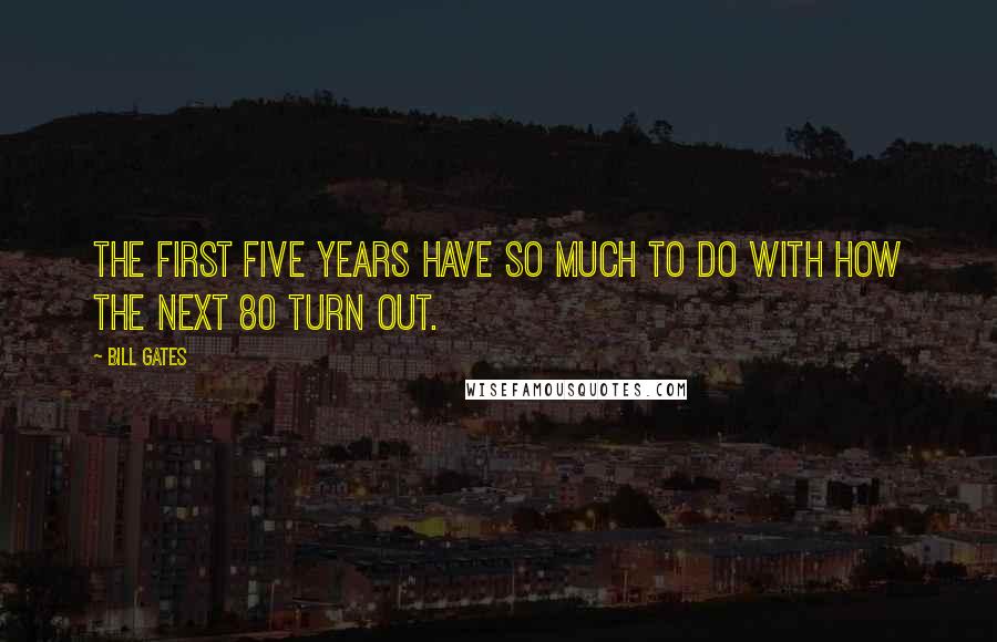 Bill Gates Quotes: The first five years have so much to do with how the next 80 turn out.