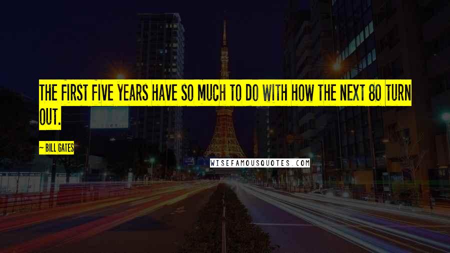 Bill Gates Quotes: The first five years have so much to do with how the next 80 turn out.