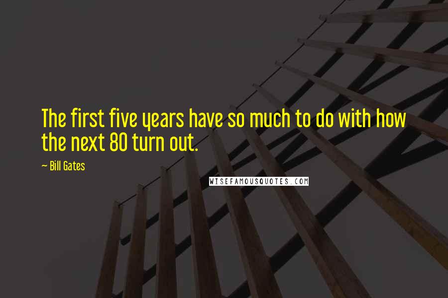 Bill Gates Quotes: The first five years have so much to do with how the next 80 turn out.