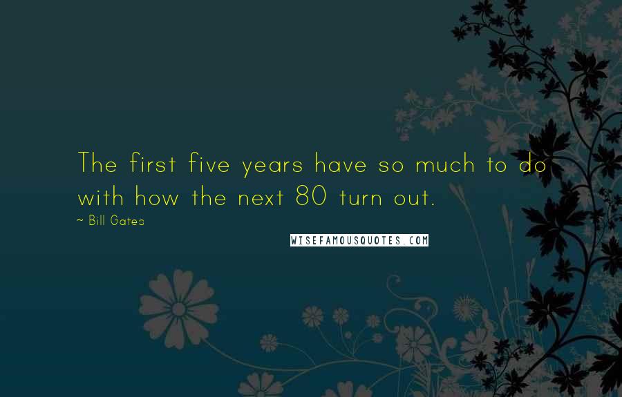 Bill Gates Quotes: The first five years have so much to do with how the next 80 turn out.