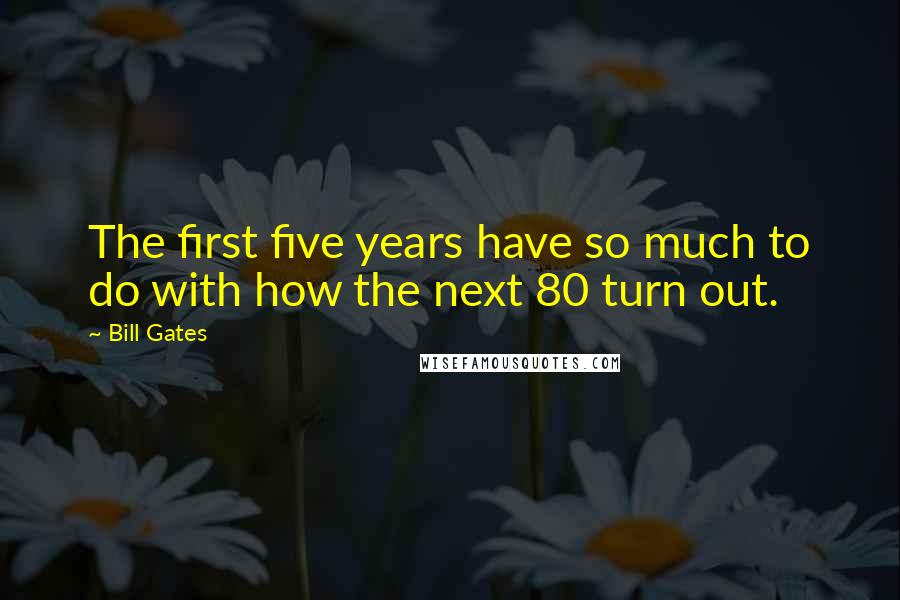 Bill Gates Quotes: The first five years have so much to do with how the next 80 turn out.