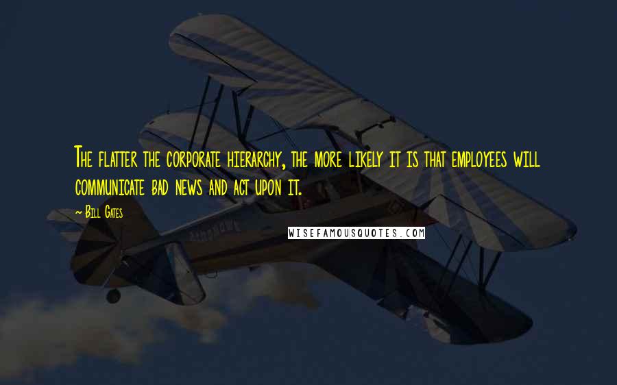 Bill Gates Quotes: The flatter the corporate hierarchy, the more likely it is that employees will communicate bad news and act upon it.