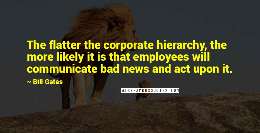 Bill Gates Quotes: The flatter the corporate hierarchy, the more likely it is that employees will communicate bad news and act upon it.