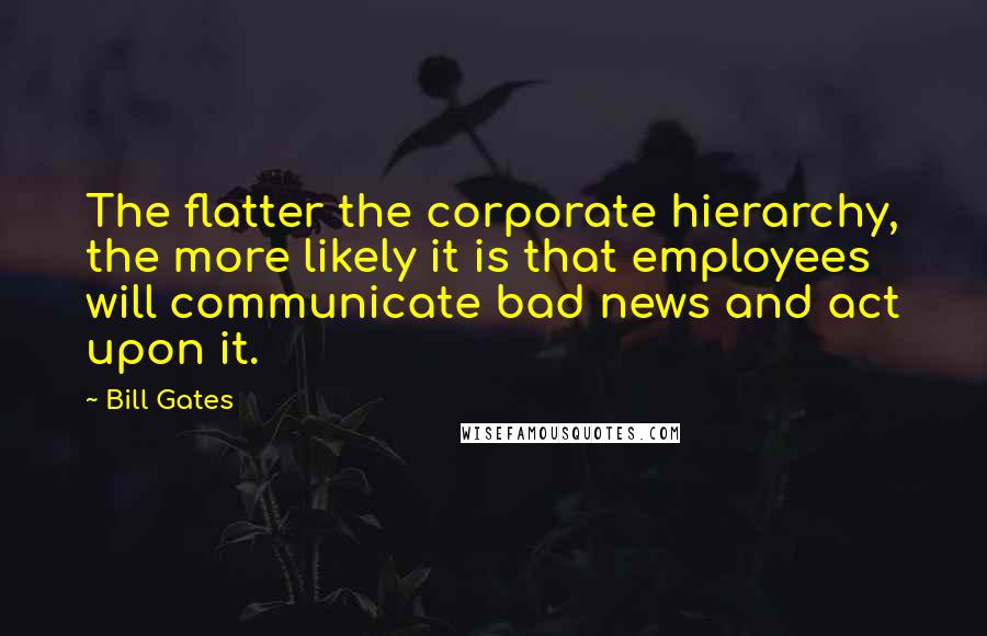 Bill Gates Quotes: The flatter the corporate hierarchy, the more likely it is that employees will communicate bad news and act upon it.