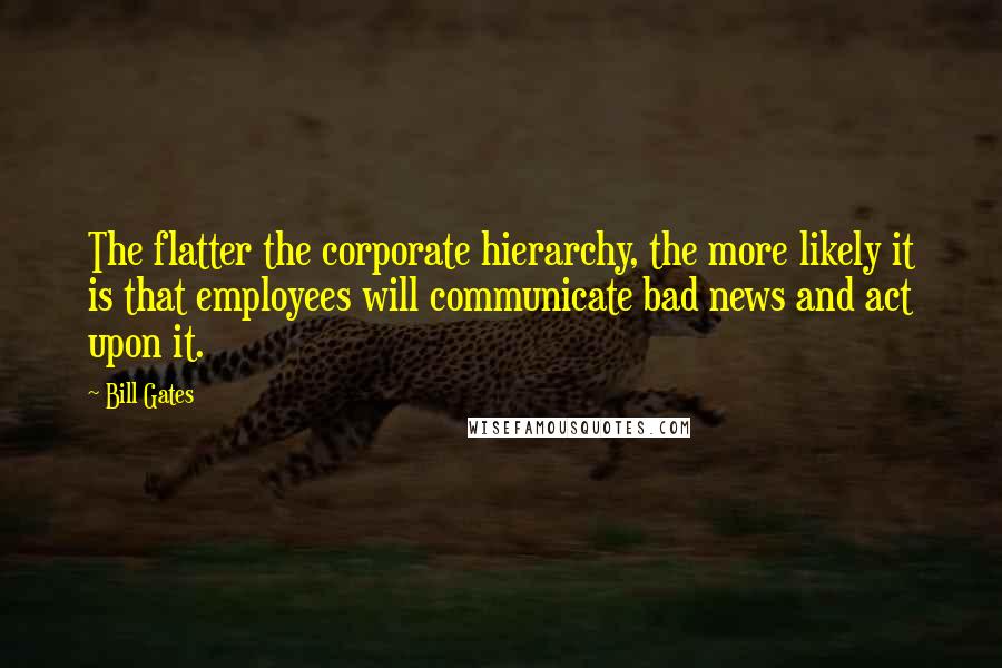 Bill Gates Quotes: The flatter the corporate hierarchy, the more likely it is that employees will communicate bad news and act upon it.