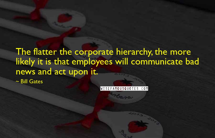 Bill Gates Quotes: The flatter the corporate hierarchy, the more likely it is that employees will communicate bad news and act upon it.