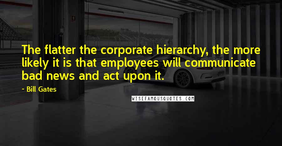 Bill Gates Quotes: The flatter the corporate hierarchy, the more likely it is that employees will communicate bad news and act upon it.