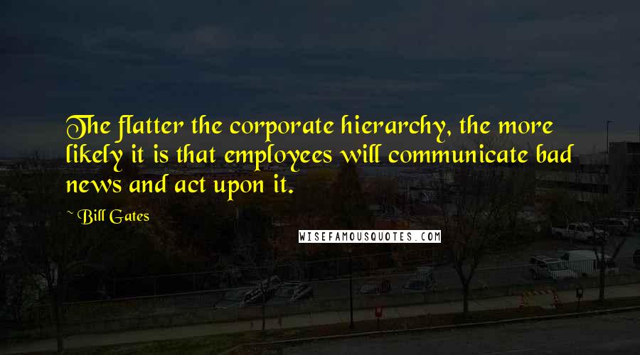 Bill Gates Quotes: The flatter the corporate hierarchy, the more likely it is that employees will communicate bad news and act upon it.