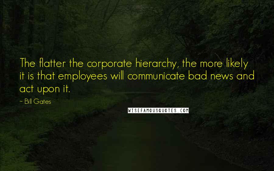 Bill Gates Quotes: The flatter the corporate hierarchy, the more likely it is that employees will communicate bad news and act upon it.